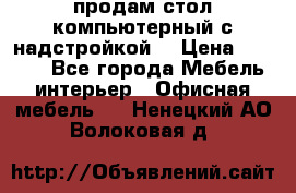 продам стол компьютерный с надстройкой. › Цена ­ 2 000 - Все города Мебель, интерьер » Офисная мебель   . Ненецкий АО,Волоковая д.
